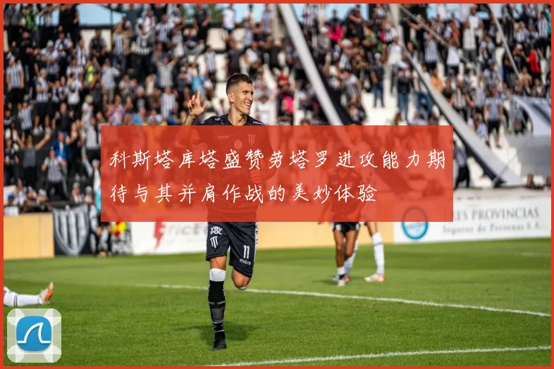 科斯塔库塔盛赞劳塔罗进攻能力期待与其并肩作战的美妙体验