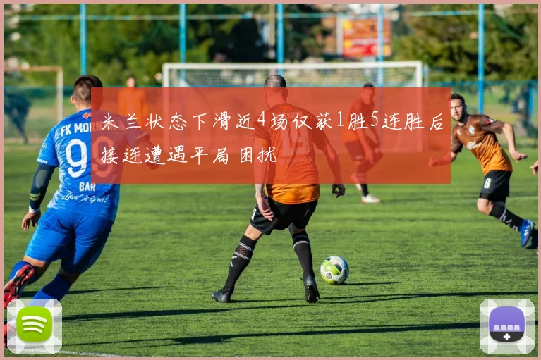 米兰状态下滑近4场仅获1胜5连胜后接连遭遇平局困扰