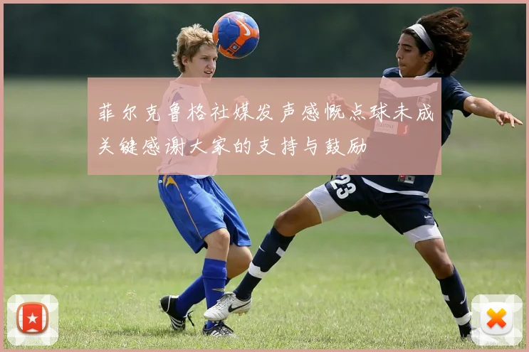 菲尔克鲁格社媒发声感慨点球未成关键感谢大家的支持与鼓励