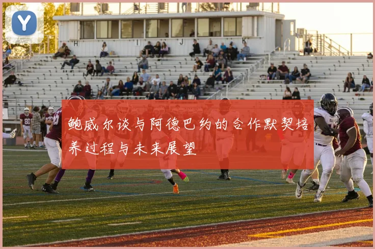 鲍威尔谈与阿德巴约的合作默契培养过程与未来展望