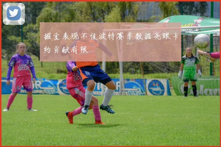 掘金表现不佳波特赛季数据亮眼卡约贡献有限