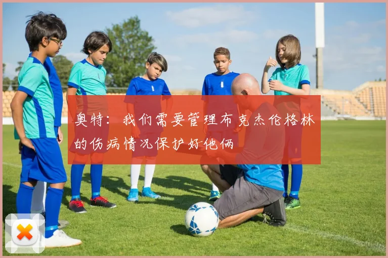 奥特：我们需要管理布克杰伦格林的伤病情况保护好他俩