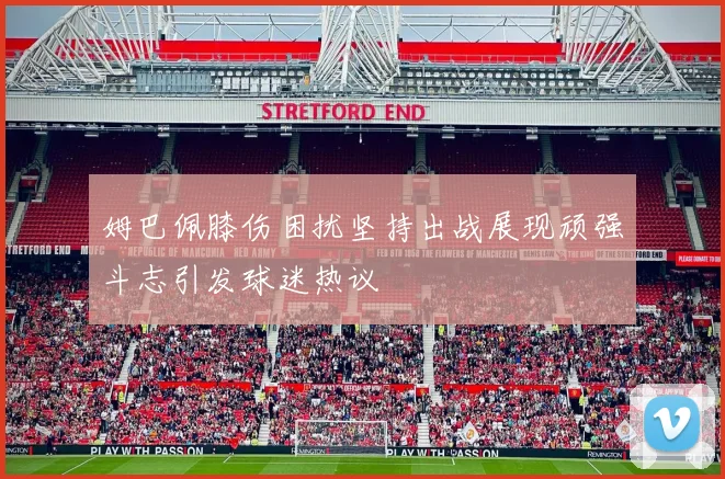 姆巴佩膝伤困扰坚持出战展现顽强斗志引发球迷热议