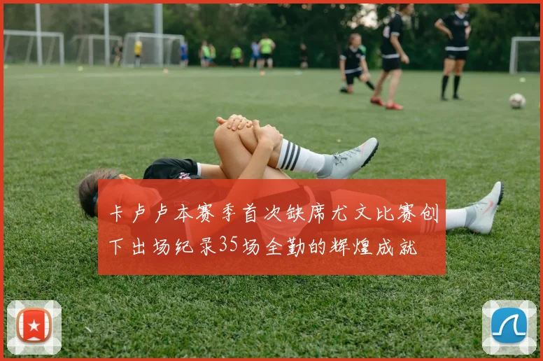 卡卢卢本赛季首次缺席尤文比赛创下出场纪录35场全勤的辉煌成就
