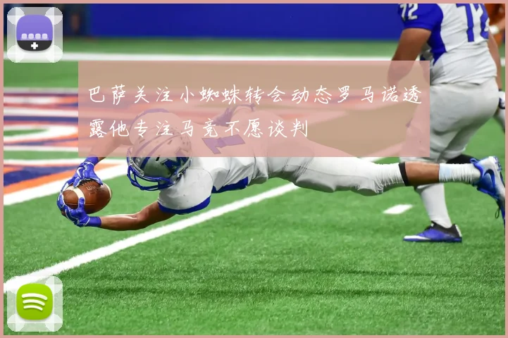 巴萨关注小蜘蛛转会动态罗马诺透露他专注马竞不愿谈判