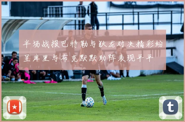 半场战报巴特勒与狄龙对决精彩纷呈库里与布克默默助阵表现平平