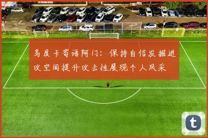 乌度卡寄语阿门：保持自信发掘进攻空间提升攻击性展现个人风采