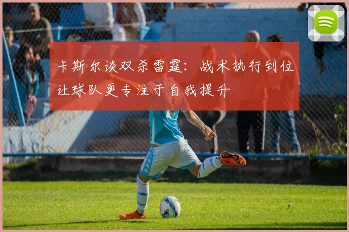 卡斯尔谈双杀雷霆：战术执行到位让球队更专注于自我提升