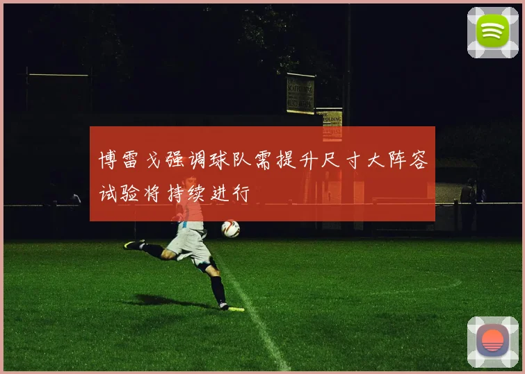 博雷戈强调球队需提升尺寸大阵容试验将持续进行