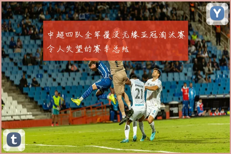 中超四队全军覆没无缘亚冠淘汰赛令人失望的赛季总结