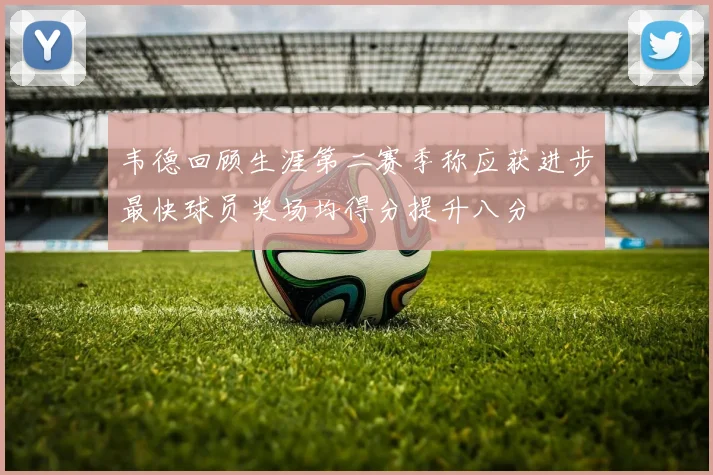 韦德回顾生涯第二赛季称应获进步最快球员奖场均得分提升八分