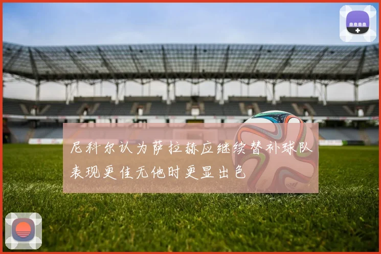尼科尔认为萨拉赫应继续替补球队表现更佳无他时更显出色