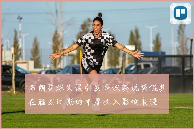 布朗罚球失误引发争议解说调侃其在猛龙时期的丰厚收入影响表现