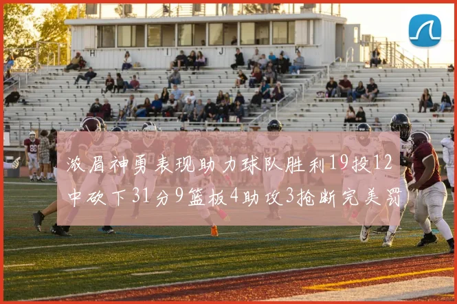 浓眉神勇表现助力球队胜利19投12中砍下31分9篮板4助攻3抢断完美罚球6中6