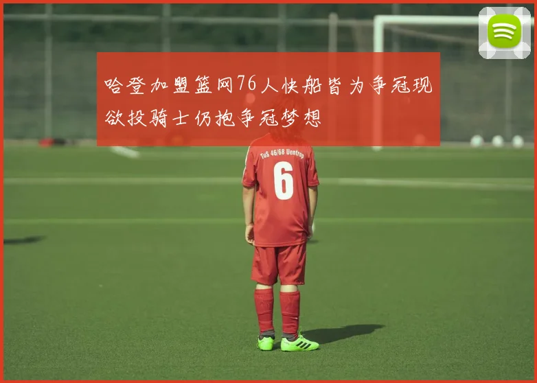 哈登加盟篮网76人快船皆为争冠现欲投骑士仍抱争冠梦想
