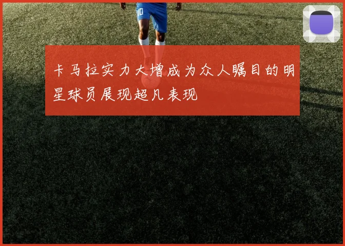 卡马拉实力大增成为众人瞩目的明星球员展现超凡表现