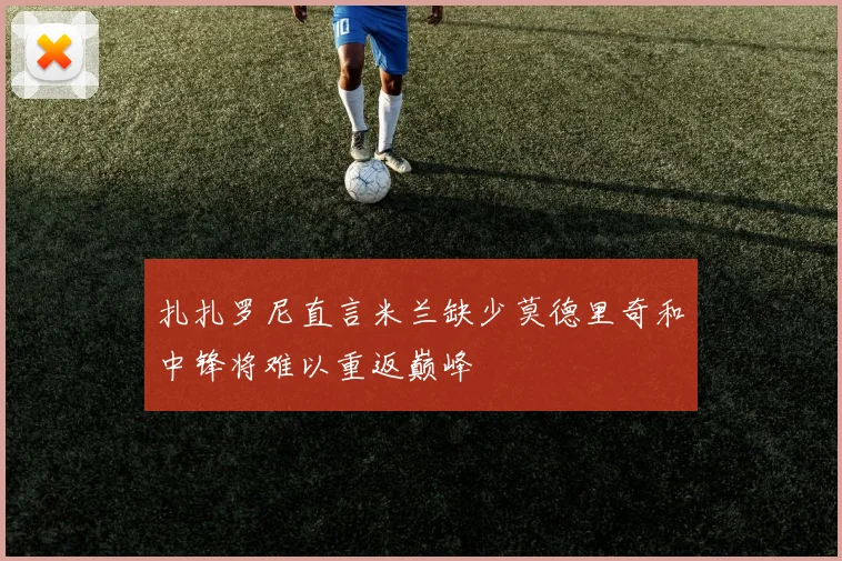 扎扎罗尼直言米兰缺少莫德里奇和中锋将难以重返巅峰