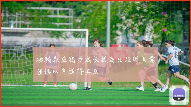 杨瀚森应稳步成长提高出场时间需谨慎以免适得其反
