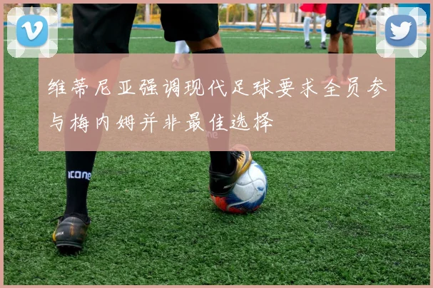 维蒂尼亚强调现代足球要求全员参与梅内姆并非最佳选择