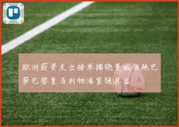 欧洲薪资支出榜单揭晓曼城领跑巴萨巴黎皇马利物浦紧随其后