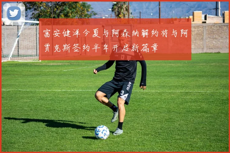 富安健洋今夏与阿森纳解约将与阿贾克斯签约半年开启新篇章