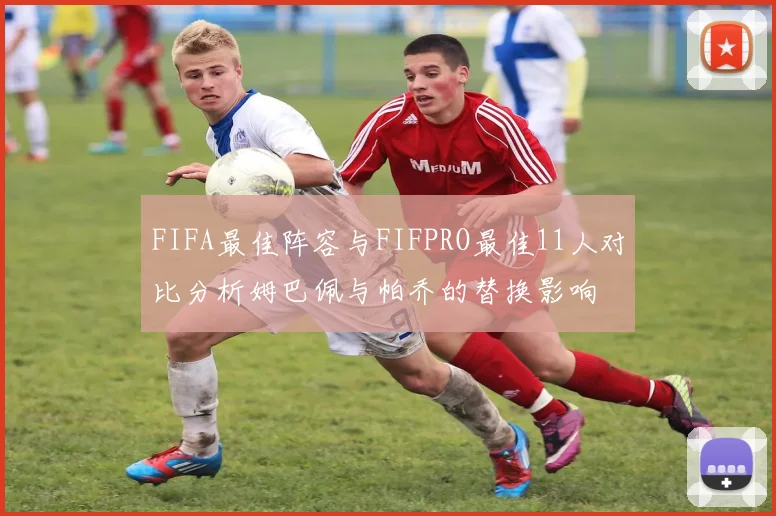 FIFA最佳阵容与FIFPRO最佳11人对比分析姆巴佩与帕乔的替换影响