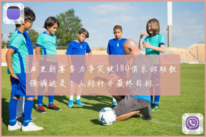 库里新赛季力争突破180俱乐部助教强调这是个人标杆非最终目标