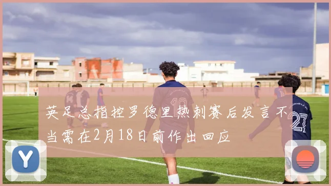 英足总指控罗德里热刺赛后发言不当需在2月18日前作出回应