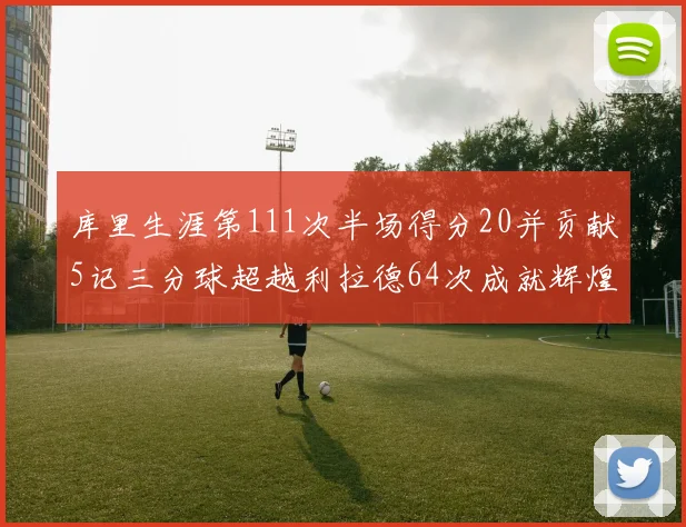库里生涯第111次半场得分20并贡献5记三分球超越利拉德64次成就辉煌