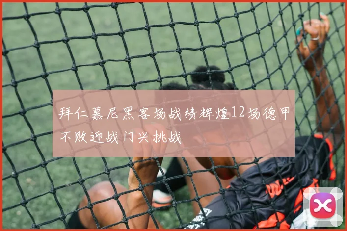 拜仁慕尼黑客场战绩辉煌12场德甲不败迎战门兴挑战