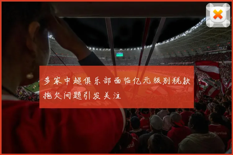 多家中超俱乐部面临亿元级别税款拖欠问题引发关注
