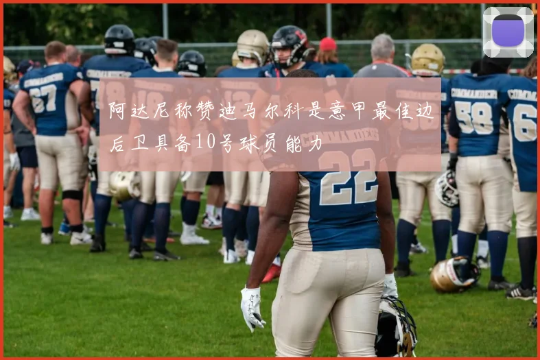 阿达尼称赞迪马尔科是意甲最佳边后卫具备10号球员能力