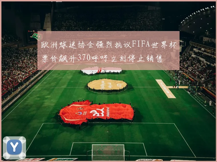 欧洲球迷协会强烈抗议FIFA世界杯票价飙升370呼吁立刻停止销售