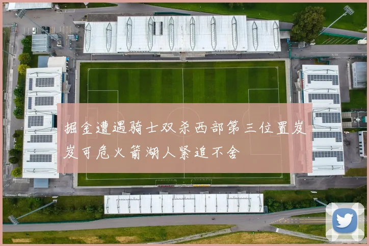 掘金遭遇骑士双杀西部第三位置岌岌可危火箭湖人紧追不舍