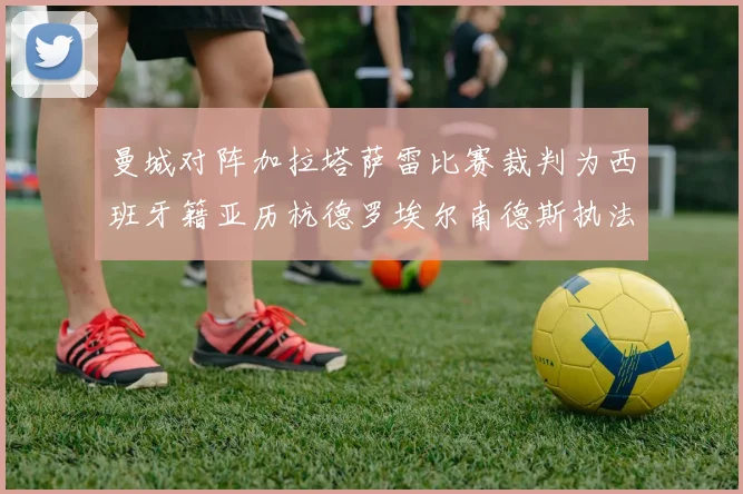 曼城对阵加拉塔萨雷比赛裁判为西班牙籍亚历杭德罗埃尔南德斯执法解析