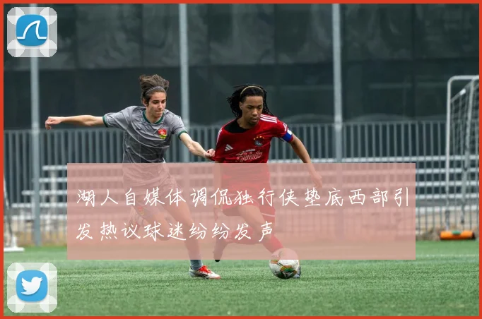湖人自媒体调侃独行侠垫底西部引发热议球迷纷纷发声