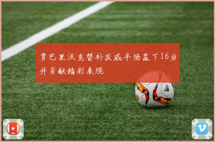 贾巴里沃克替补发威半场轰下16分并贡献精彩表现