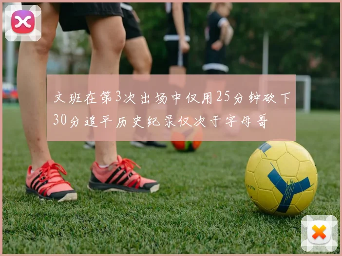 文班在第3次出场中仅用25分钟砍下30分追平历史纪录仅次于字母哥