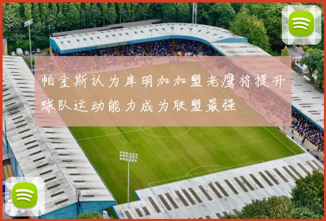 帕金斯认为库明加加盟老鹰将提升球队运动能力成为联盟最强