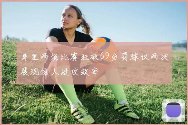 库里两场比赛狂砍69分罚球仅两次展现惊人进攻效率
