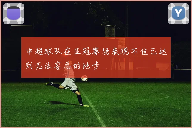 中超球队在亚冠赛场表现不佳已达到无法容忍的地步