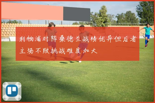 利物浦对阵桑德兰战绩优异但后者主场不败挑战难度加大