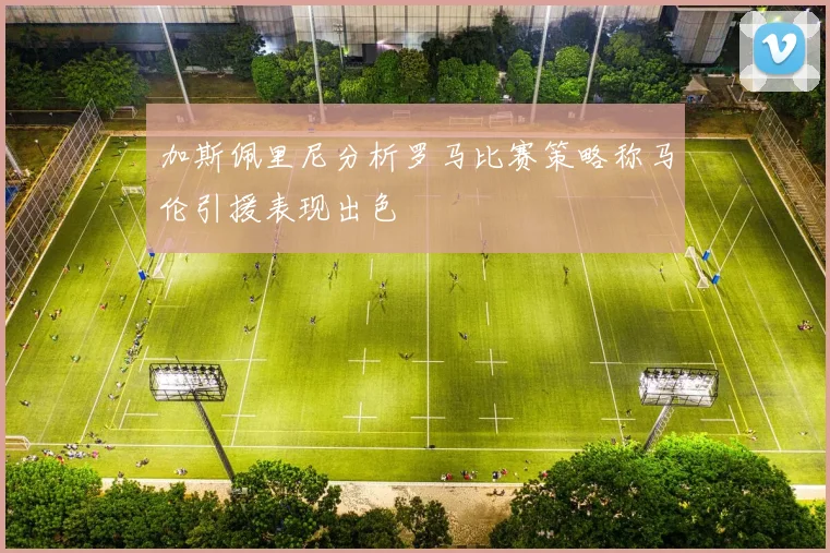 加斯佩里尼分析罗马比赛策略称马伦引援表现出色