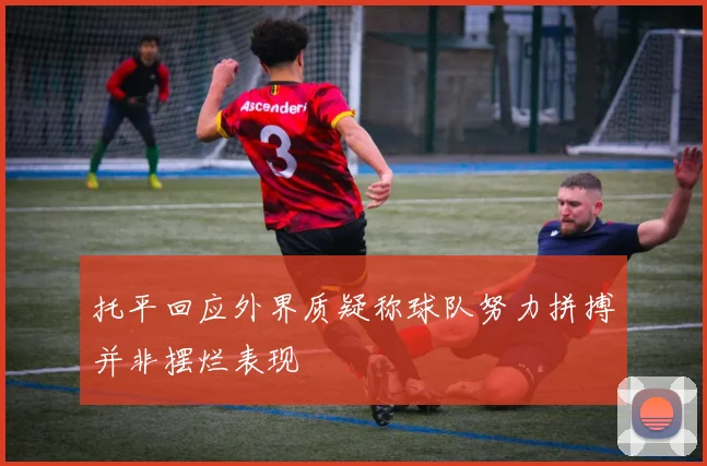 托平回应外界质疑称球队努力拼搏并非摆烂表现