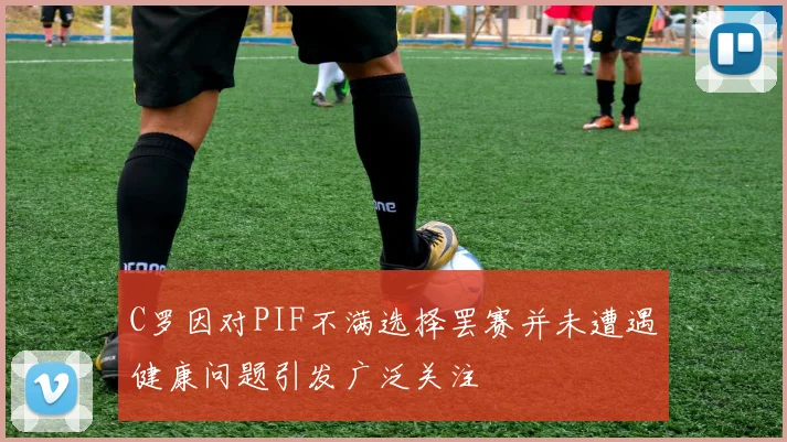 C罗因对PIF不满选择罢赛并未遭遇健康问题引发广泛关注