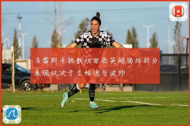 马雷斯卡执教切尔西英超场均积分表现仅次于兰帕德与波帅